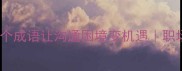 失声求援这8个成语让沟通困境变机遇职场社交必备技巧