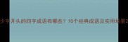 少字开头的四字成语有哪些10个经典成语及实用场景