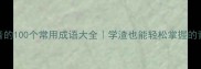 带拼音的100个常用成语大全学渣也能轻松掌握的背词技巧
