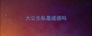大公无私是成语吗