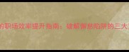 以懈开头的职场效率提升指南破解懈怠陷阱的三大黄金法则