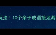 成语接龙亲子互动新玩法10个亲子成语接龙游戏让娃秒变语言小天才