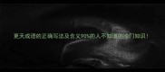 更天成语的正确写法及含义90的人不知道的冷门知识