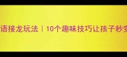 兴致勃勃的成语接龙玩法10个趣味技巧让孩子秒变语文小达人
