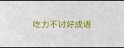 吃力不讨好成语