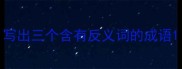 写出三个含有反义词的成语
