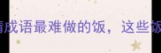 主难以下咽的成语菜猜成语最难做的饭这些饭字成语你真的会吃吗