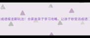 成语接龙新玩法合家欢亲子学习攻略让孩子秒变活成语
