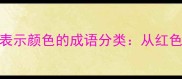 收录量高100个表示颜色的成语分类从红色到黑色全覆盖