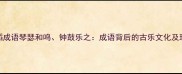 音乐舞蹈成语琴瑟和鸣钟鼓乐之成语背后的古乐文化及现代应用