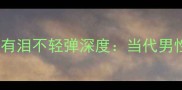 带男字成语推荐男儿有泪不轻弹深度当代男性如何正确释放情绪