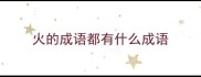 火的成语都有什么成语
