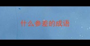 什么参差的成语