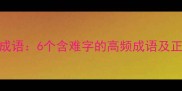 难能可贵的成语6个含难字的高频成语及正确用法指南
