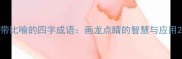 带比喻的四字成语画龙点睛的智慧与应用