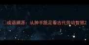 成语溯源从肿手胝足看古代劳动智慧