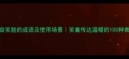 100个形容笑脸的成语及使用场景笑着传达温暖的100种表达方式