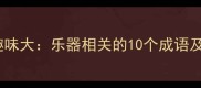 牛马成语趣味大乐器相关的10个成语及寓意解读