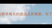 10个必知的跟羊有关的成语及其寓意你了解几个