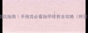 妙手剪春容美甲避坑指南手残党必看指甲修剪全攻略附日式单手剪测评