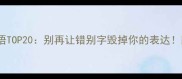 常见误用成语TOP20别再让错别字毁掉你的表达附正确用法
