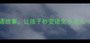 10个最简单的成语故事让孩子秒变语文小达人附趣味学习法
