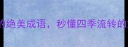 10个描写景物变化的绝美成语秒懂四季流转的意境美收录必看
