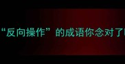 反义词成语趣味大全这些反向操作的成语你念对了吗语文老师看了直呼内行