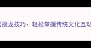春节成语接龙技巧轻松掌握传统文化互动新玩法