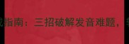 最绕口10大成语速成指南三招破解发音难题轻松搞定考试社交