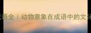 50个含有动物的成语全动物意象在成语中的文化密码与学习技巧