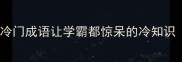 惊喜不迭这10个冷门成语让学霸都惊呆的冷知识附超全学习手册