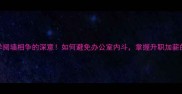职场生存必学阋墙相争的深意如何避免办公室内斗掌握升职加薪的3大法则