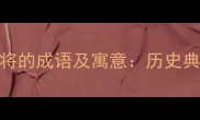 10个关于兵败将的成语及寓意历史典故与职场启示