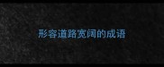 形容道路宽阔的成语