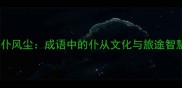 仆仆风尘成语中的仆从文化与旅途智慧