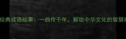 10个经典成语故事一曲传千年解锁中华文化的智慧密码