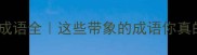 50个常见有象成语全这些带象的成语你真的会用了吗
