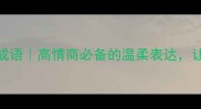 10个形容体贴的成语高情商必备的温柔表达让ta秒懂你的心意