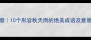 秋雨萧萧话诗意10个形容秋天雨的绝美成语及意境附古诗词引用