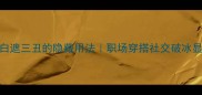 冷门成语一白遮三丑的隐藏用法职场穿搭社交破冰显白技巧全攻略