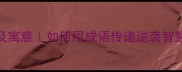 15个由坏变好的成语及寓意如何用成语传递逆袭智慧传统文化学习必备
