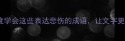 10个最常用的悲伤成语及深度学会这些表达悲伤的成语让文字更有情感张力附应用场景