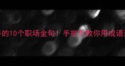 高明成语大含手的10个职场金句手把手教你用成语逆袭升职加薪