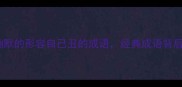 10个自嘲式幽默的形容自己丑的成语经典成语背后的文化智慧