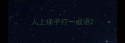 人上梯子打一成语