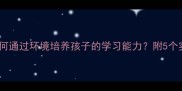 耳濡目染如何通过环境培养孩子的学习能力附5个实用练习方法