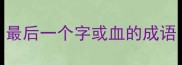 最后一个字或血的成语