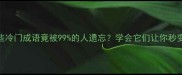 震惊这些冷门成语竟被99的人遗忘学会它们让你秒变语言王者