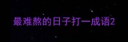 最难熬的日子打一成语